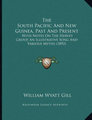 Kniha The South Pacific And New Guinea, Past And Present: With Notes On The Hervey Group, An Illustrative Song And Various Myths (1892) William Wyatt Gill