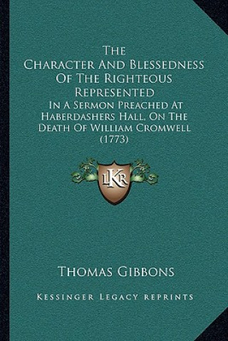 Kniha The Character And Blessedness Of The Righteous Represented: In A Sermon Preached At Haberdashers Hall, On The Death Of William Cromwell (1773) Thomas Gibbons