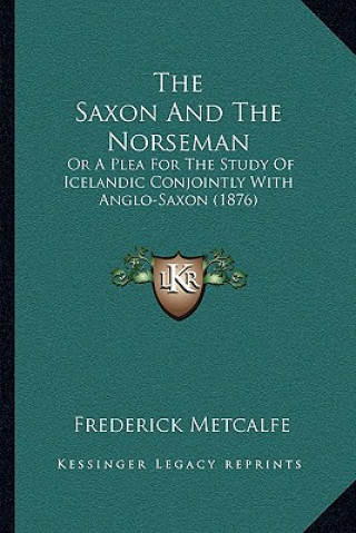 Kniha The Saxon And The Norseman: Or A Plea For The Study Of Icelandic Conjointly With Anglo-Saxon (1876) Frederick Metcalfe