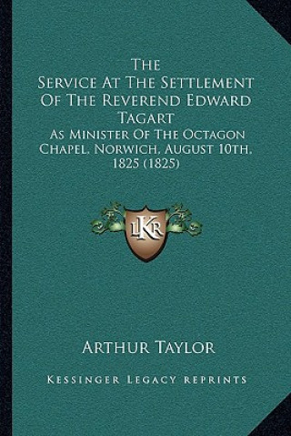 Kniha The Service At The Settlement Of The Reverend Edward Tagart: As Minister Of The Octagon Chapel, Norwich, August 10th, 1825 (1825) Arthur Taylor