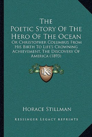 Knjiga The Poetic Story Of The Hero Of The Ocean: Or Christopher Columbus From His Birth To Life's Crowning Achievement, The Discovery Of America (1893) Horace Stillman