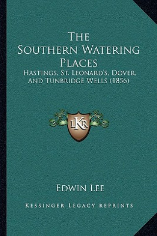 Kniha The Southern Watering Places: Hastings, St. Leonard's, Dover, And Tunbridge Wells (1856) Edwin Lee