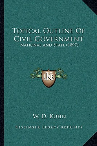 Kniha Topical Outline Of Civil Government: National And State (1897) W. D. Kuhn