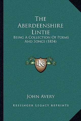 Kniha The Aberdeenshire Lintie: Being A Collection Of Poems And Songs (1854) John Avery