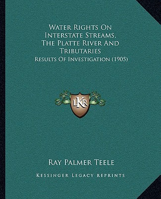 Kniha Water Rights On Interstate Streams, The Platte River And Tributaries: Results Of Investigation (1905) Ray Palmer Teele