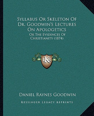 Kniha Syllabus Or Skeleton Of Dr. Goodwin's Lectures On Apologetics: Or The Evidences Of Christianity (1874) Daniel Raynes Goodwin