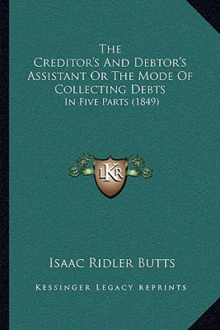 Kniha The Creditor's And Debtor's Assistant Or The Mode Of Collecting Debts: In Five Parts (1849) Isaac Ridler Butts