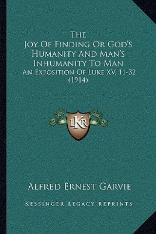 Carte The Joy Of Finding Or God's Humanity And Man's Inhumanity To Man: An Exposition Of Luke XV, 11-32 (1914) Alfred Ernest Garvie