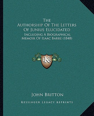 Carte The Authorship Of The Letters Of Junius Elucidated: Including A Biographical Memoir Of Isaac Barre (1848) John Britton