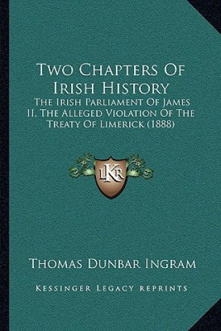 Kniha Two Chapters Of Irish History: The Irish Parliament Of James II, The Alleged Violation Of The Treaty Of Limerick (1888) Thomas Dunbar Ingram