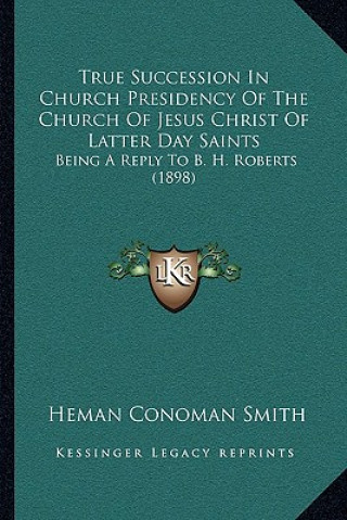 Knjiga True Succession In Church Presidency Of The Church Of Jesus Christ Of Latter Day Saints: Being A Reply To B. H. Roberts (1898) Heman Conoman Smith