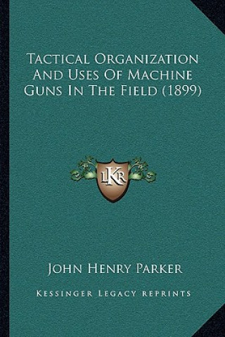 Kniha Tactical Organization And Uses Of Machine Guns In The Field (1899) John Henry Parker