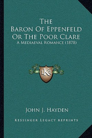 Knjiga The Baron Of Eppenfeld Or The Poor Clare: A Mediaeval Romance (1878) John J. Hayden