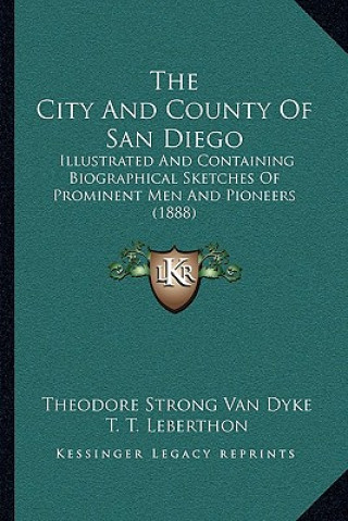 Kniha The City And County Of San Diego: Illustrated And Containing Biographical Sketches Of Prominent Men And Pioneers (1888) Theodore Strong Van Dyke