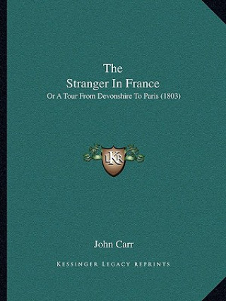 Kniha The Stranger In France: Or A Tour From Devonshire To Paris (1803) John Carr