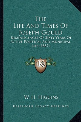 Knjiga The Life And Times Of Joseph Gould: Reminiscences Of Sixty Years Of Active Political And Municipal Life (1887) W. H. Higgins