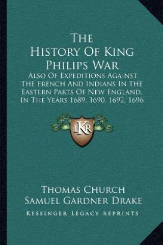Könyv The History Of King Philips War: Also Of Expeditions Against The French And Indians In The Eastern Parts Of New England, In The Years 1689, 1690, 1692 Thomas Church