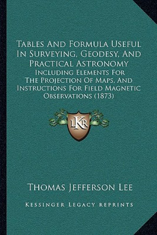 Kniha Tables And Formula Useful In Surveying, Geodesy, And Practical Astronomy: Including Elements For The Projection Of Maps, And Instructions For Field Ma Thomas Jefferson Lee