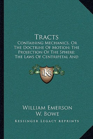 Könyv Tracts: Containing Mechanics, Or The Doctrine Of Motion; The Projection Of The Sphere; The Laws Of Centripetal And Centrifugal William Emerson