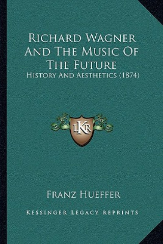 Carte Richard Wagner And The Music Of The Future: History And Aesthetics (1874) Francis Hueffer