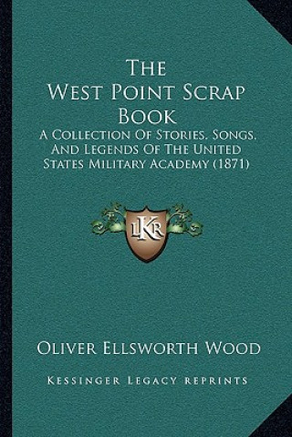 Carte The West Point Scrap Book: A Collection Of Stories, Songs, And Legends Of The United States Military Academy (1871) Oliver Ellsworth Wood