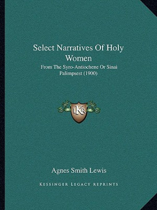 Kniha Select Narratives Of Holy Women: From The Syro-Antiochene Or Sinai Palimpsest (1900) Agnes Smith Lewis