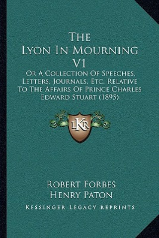 Kniha The Lyon In Mourning V1: Or A Collection Of Speeches, Letters, Journals, Etc. Relative To The Affairs Of Prince Charles Edward Stuart (1895) Robert Forbes