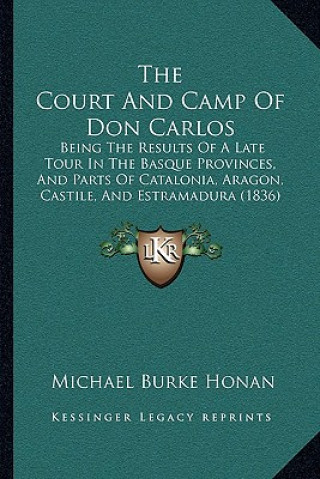 Book The Court And Camp Of Don Carlos: Being The Results Of A Late Tour In The Basque Provinces, And Parts Of Catalonia, Aragon, Castile, And Estramadura ( Michael Burke Honan