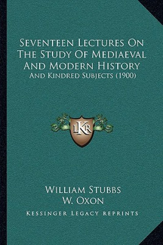 Kniha Seventeen Lectures On The Study Of Mediaeval And Modern History: And Kindred Subjects (1900) William Stubbs