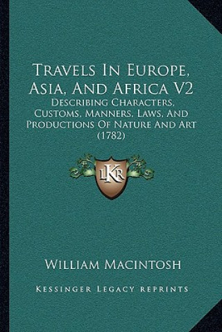 Kniha Travels In Europe, Asia, And Africa V2: Describing Characters, Customs, Manners, Laws, And Productions Of Nature And Art (1782) William Macintosh