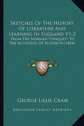 Kniha Sketches Of The History Of Literature And Learning In England V1-2: From The Norman Conquest To The Accession Of Elizabeth (1844) George Lillie Craik