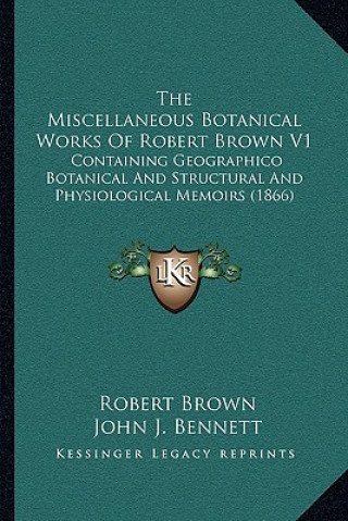 Könyv The Miscellaneous Botanical Works Of Robert Brown V1: Containing Geographico Botanical And Structural And Physiological Memoirs (1866) Robert Brown