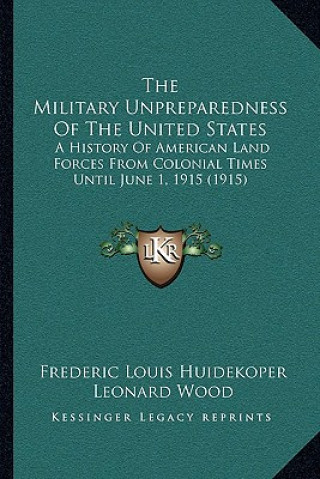 Kniha The Military Unpreparedness Of The United States: A History Of American Land Forces From Colonial Times Until June 1, 1915 (1915) Frederic Louis Huidekoper