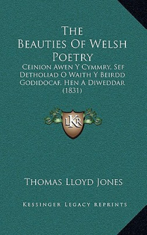 Kniha The Beauties Of Welsh Poetry: Ceinion Awen Y Cymmry, Sef Detholiad O Waith Y Beirdd Godidocaf, Hen A Diweddar (1831) Thomas Lloyd Jones