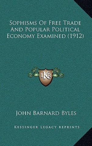 Carte Sophisms Of Free Trade And Popular Political Economy Examined (1912) John Barnard Byles