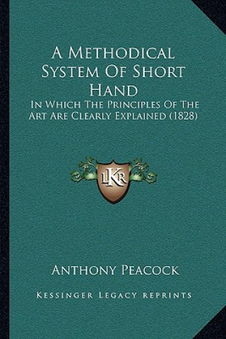 Carte A Methodical System Of Short Hand: In Which The Principles Of The Art Are Clearly Explained (1828) Anthony Peacock