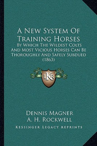 Kniha A New System Of Training Horses: By Which The Wildest Colts And Most Vicious Horses Can Be Thoroughly And Safely Subdued (1863) Dennis Magner