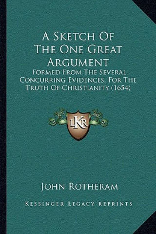 Kniha A Sketch Of The One Great Argument: Formed From The Several Concurring Evidences, For The Truth Of Christianity (1654) John Rotheram