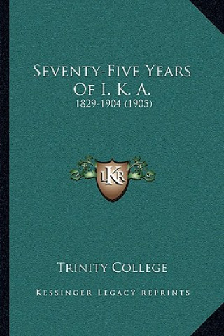 Kniha Seventy-Five Years Of I. K. A.: 1829-1904 (1905) Trinity College