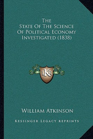 Kniha The State Of The Science Of Political Economy Investigated (1838) William Atkinson