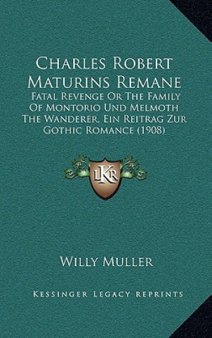 Kniha Charles Robert Maturins Remane: Fatal Revenge Or The Family Of Montorio Und Melmoth The Wanderer, Ein Reitrag Zur Gothic Romance (1908) Willy Muller