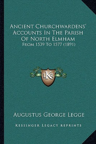 Könyv Ancient Churchwardens' Accounts In The Parish Of North Elmham: From 1539 To 1577 (1891) Augustus George Legge