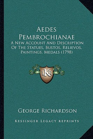 Könyv Aedes Pembrochianae: A New Account And Description Of The Statues, Bustos, Relievos, Paintings, Medals (1798) George Richardson