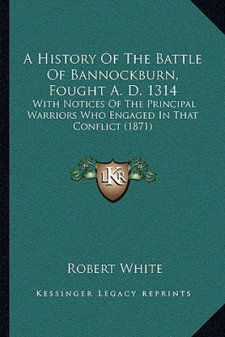 Kniha A History Of The Battle Of Bannockburn, Fought A. D. 1314: With Notices Of The Principal Warriors Who Engaged In That Conflict (1871) Robert White