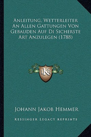 Kniha Anleitung, Wetterleiter An Allen Gattungen Von Gebauden Auf Di Sicherste Art Anzulegen (1788) Johann Jakob Hemmer