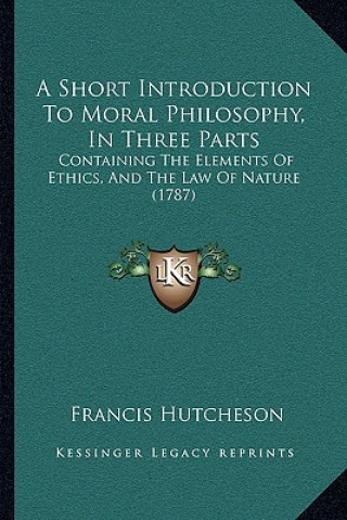 Knjiga A Short Introduction To Moral Philosophy, In Three Parts: Containing The Elements Of Ethics, And The Law Of Nature (1787) Francis Hutcheson