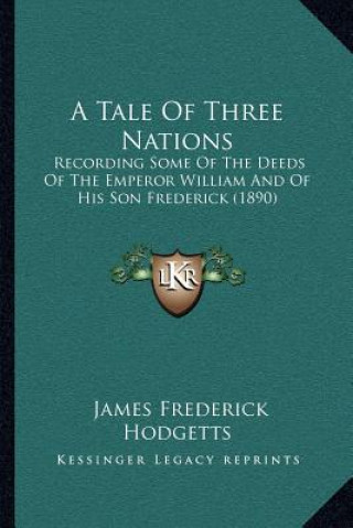 Livre A Tale Of Three Nations: Recording Some Of The Deeds Of The Emperor William And Of His Son Frederick (1890) James Frederick Hodgetts