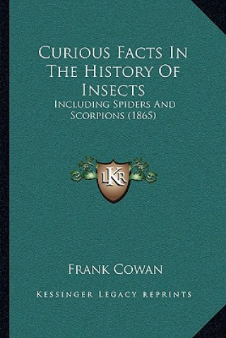 Kniha Curious Facts In The History Of Insects: Including Spiders And Scorpions (1865) Frank Cowan