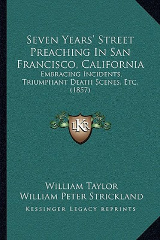 Könyv Seven Years' Street Preaching In San Francisco, California: Embracing Incidents, Triumphant Death Scenes, Etc. (1857) William Taylor