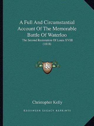 Könyv A Full And Circumstantial Account Of The Memorable Battle Of Waterloo: The Second Restoration Of Louis XVIII (1818) Christopher Kelly